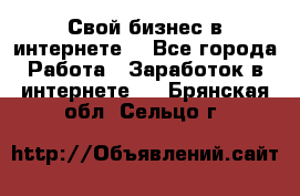 Свой бизнес в интернете. - Все города Работа » Заработок в интернете   . Брянская обл.,Сельцо г.